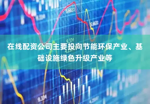 在线配资公司主要投向节能环保产业、基础设施绿色升级产业等