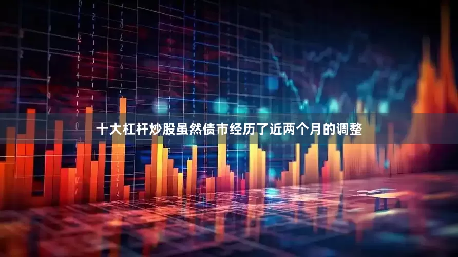 十大杠杆炒股虽然债市经历了近两个月的调整