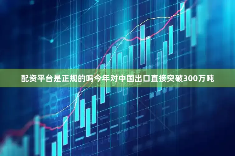 配资平台是正规的吗今年对中国出口直接突破300万吨