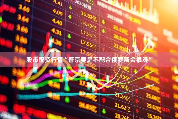 股市配资行情“普京要是不配合俄罗斯会很难”