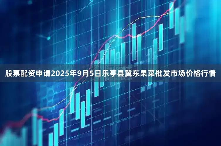 股票配资申请2025年9月5日乐亭县冀东果菜批发市场价格行情