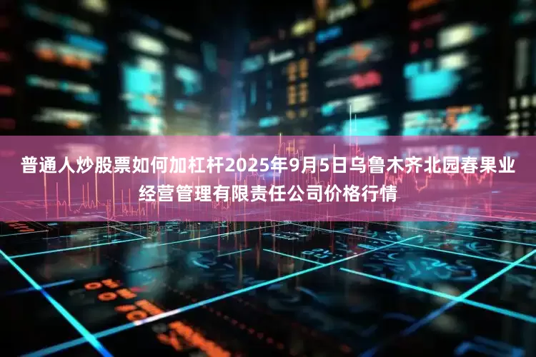 普通人炒股票如何加杠杆2025年9月5日乌鲁木齐北园春果业经营管理有限责任公司价格行情