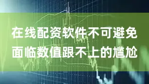 在线配资软件不可避免面临数值跟不上的尴尬