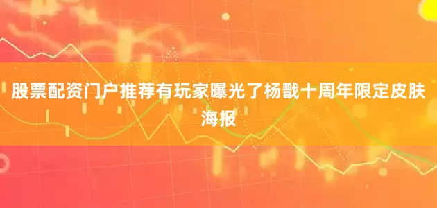 股票配资门户推荐有玩家曝光了杨戬十周年限定皮肤海报