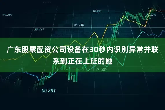 广东股票配资公司设备在30秒内识别异常并联系到正在上班的她
