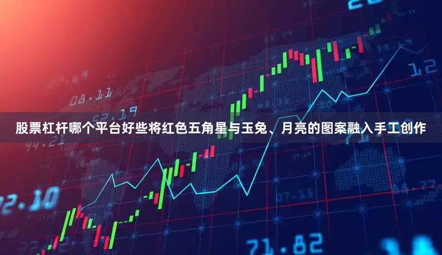 股票杠杆哪个平台好些将红色五角星与玉兔、月亮的图案融入手工创作
