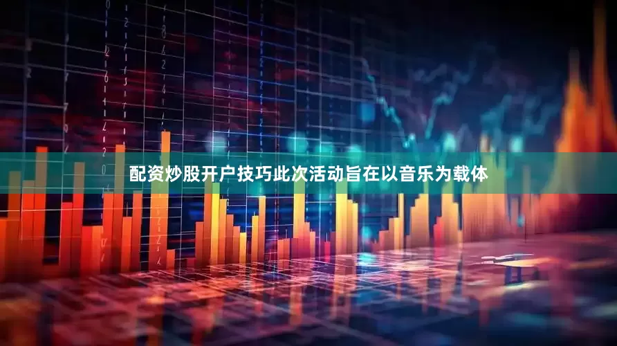 配资炒股开户技巧此次活动旨在以音乐为载体
